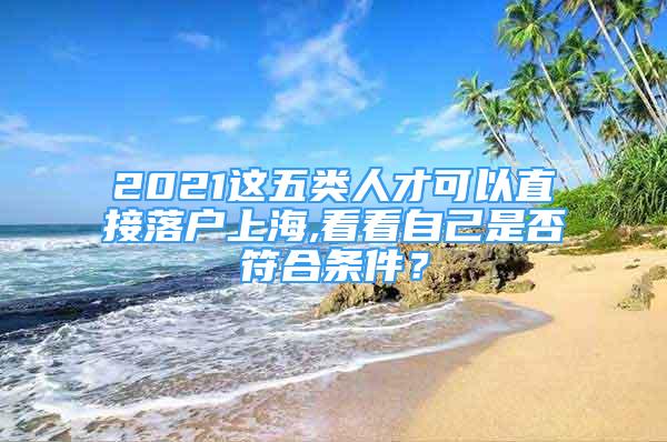 2021這五類人才可以直接落戶上海,看看自己是否符合條件？