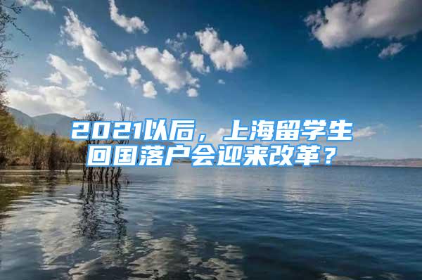 2021以后，上海留學(xué)生回國落戶會迎來改革？