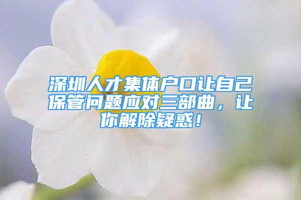 深圳人才集體戶口讓自己保管問題應對三部曲，讓你解除疑惑！