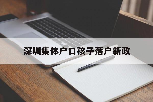 深圳集體戶口孩子落戶新政(深圳人才集體戶口小孩落戶政策) 應屆畢業(yè)生入戶深圳