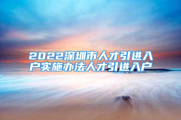 2022深圳市人才引進(jìn)入戶實(shí)施辦法人才引進(jìn)入戶