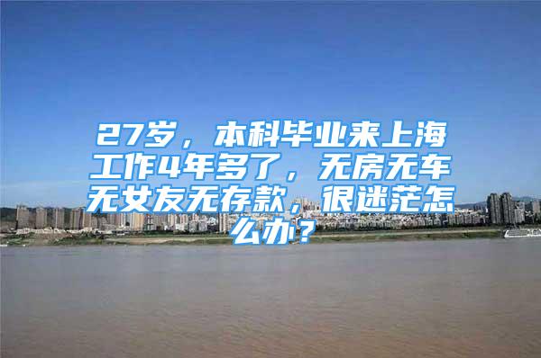 27歲，本科畢業(yè)來(lái)上海工作4年多了，無(wú)房無(wú)車(chē)無(wú)女友無(wú)存款，很迷茫怎么辦？