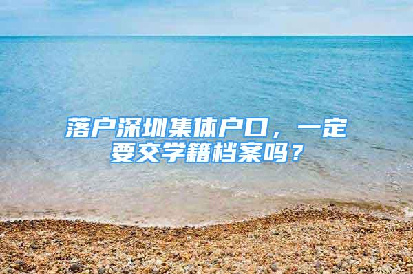 落戶深圳集體戶口，一定要交學(xué)籍檔案嗎？