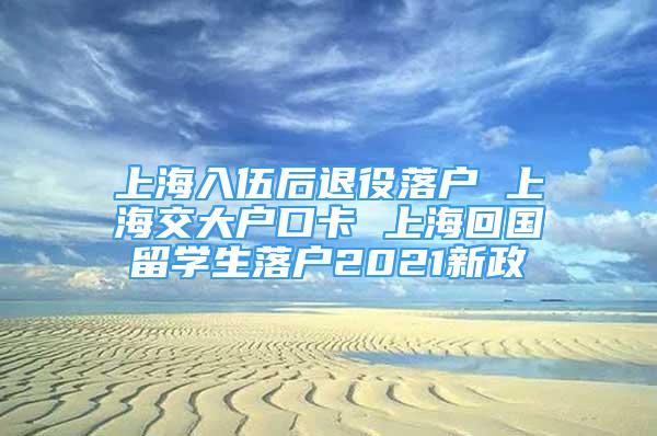 上海入伍后退役落戶 上海交大戶口卡 上海回國留學生落戶2021新政