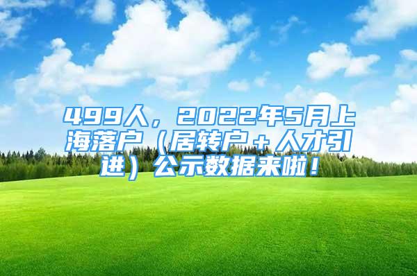 499人，2022年5月上海落戶（居轉(zhuǎn)戶＋人才引進(jìn)）公示數(shù)據(jù)來(lái)啦！