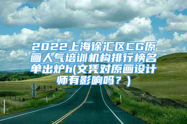 2022上海徐匯區(qū)CG原畫人氣培訓機構排行榜名單出爐h(文憑對原畫設計師有影響嗎？)