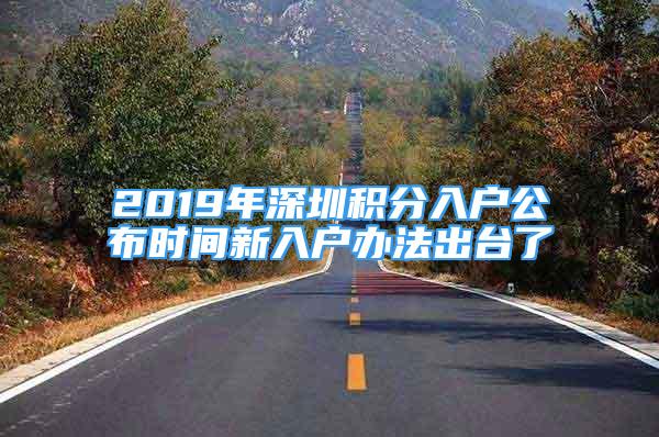 2019年深圳積分入戶公布時間新入戶辦法出臺了