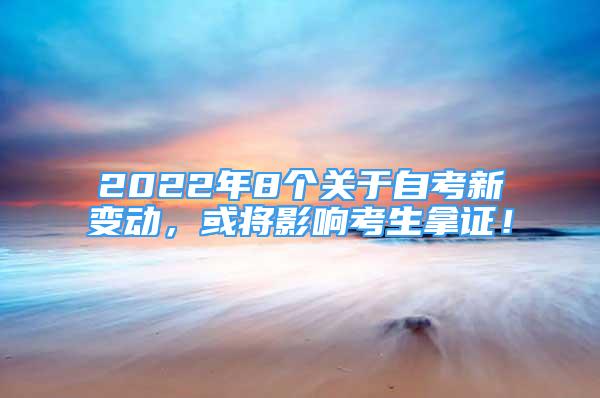 2022年8個關(guān)于自考新變動，或?qū)⒂绊懣忌米C！