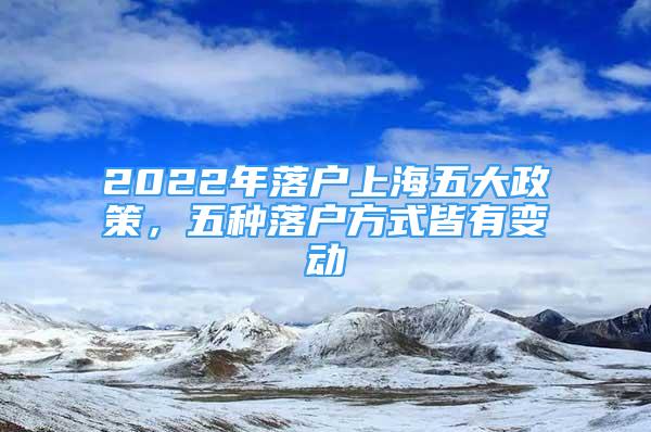 2022年落戶上海五大政策，五種落戶方式皆有變動(dòng)