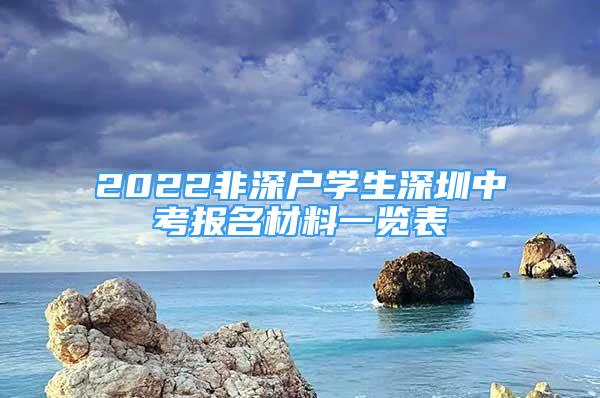 2022非深戶學(xué)生深圳中考報(bào)名材料一覽表