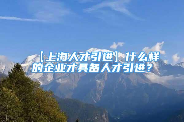 【上海人才引進】什么樣的企業(yè)才具備人才引進？