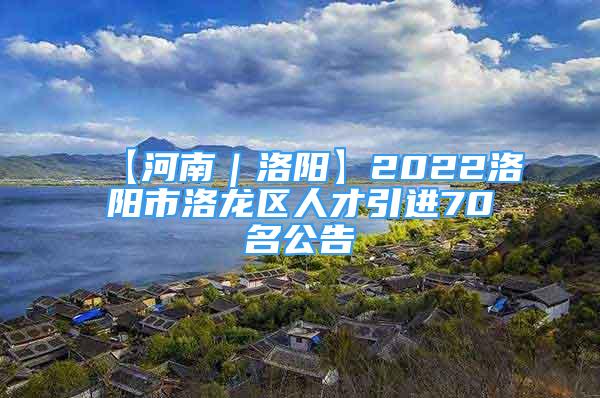 【河南｜洛陽】2022洛陽市洛龍區(qū)人才引進(jìn)70名公告