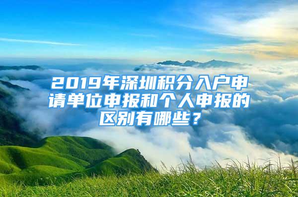 2019年深圳積分入戶申請單位申報(bào)和個(gè)人申報(bào)的區(qū)別有哪些？