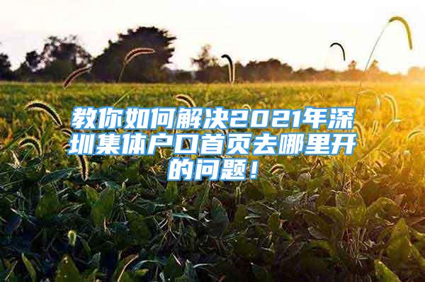 教你如何解決2021年深圳集體戶口首頁去哪里開的問題！