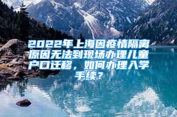 2022年上海因疫情隔離原因無法到現(xiàn)場(chǎng)辦理兒童戶口遷移，如何辦理入學(xué)手續(xù)？