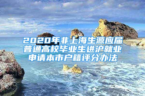 2020年非上海生源應(yīng)屆普通高校畢業(yè)生進滬就業(yè)申請本市戶籍評分辦法