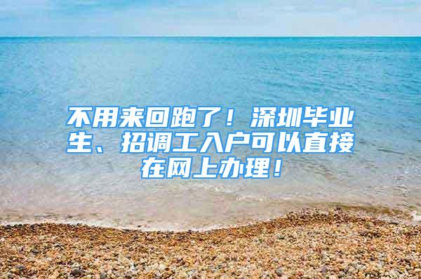 不用來回跑了！深圳畢業(yè)生、招調(diào)工入戶可以直接在網(wǎng)上辦理！