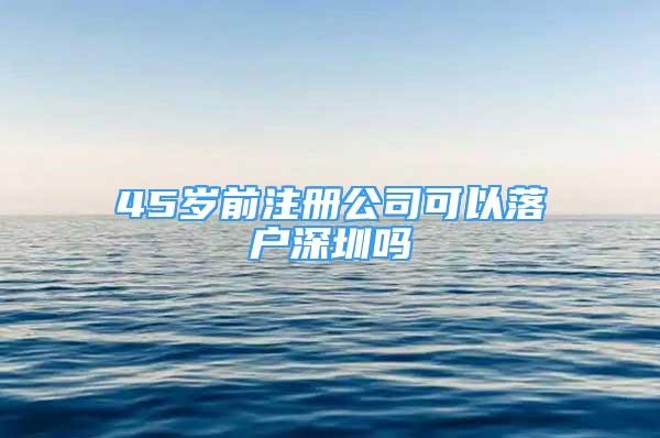 45歲前注冊公司可以落戶深圳嗎