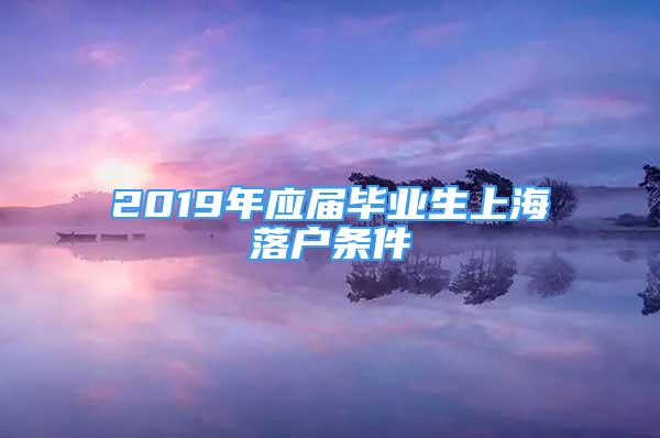 2019年應(yīng)屆畢業(yè)生上海落戶條件