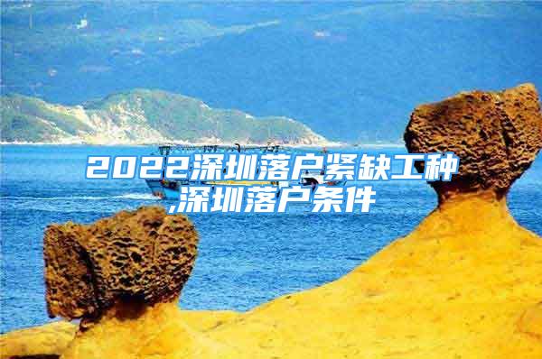 2022深圳落戶緊缺工種,深圳落戶條件