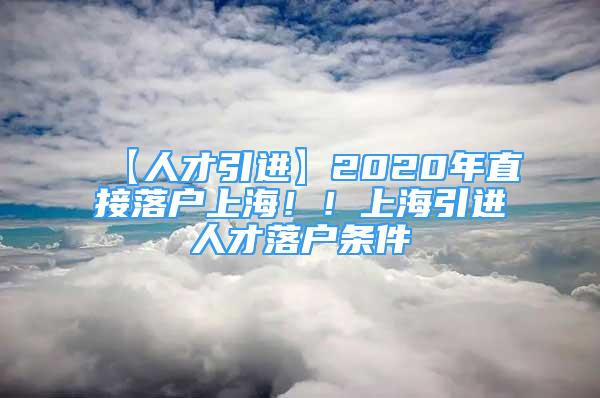 【人才引進】2020年直接落戶上海??！上海引進人才落戶條件