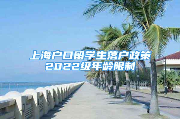 上海戶口留學(xué)生落戶政策2022級年齡限制