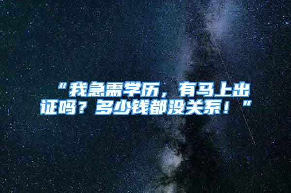 “我急需學(xué)歷，有馬上出證嗎？多少錢都沒關(guān)系！”