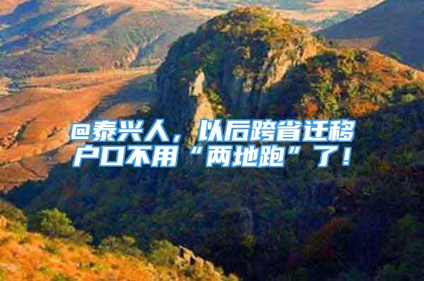 @泰興人，以后跨省遷移戶口不用“兩地跑”了！