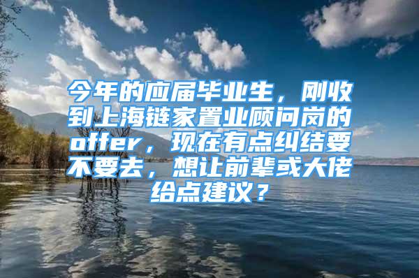 今年的應(yīng)屆畢業(yè)生，剛收到上海鏈家置業(yè)顧問崗的offer，現(xiàn)在有點(diǎn)糾結(jié)要不要去，想讓前輩或大佬給點(diǎn)建議？