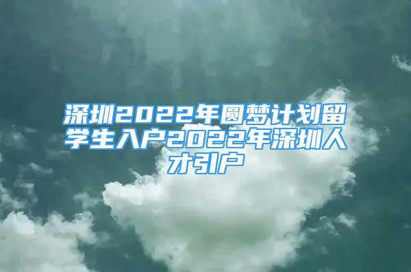 深圳2022年圓夢計劃留學生入戶2022年深圳人才引戶