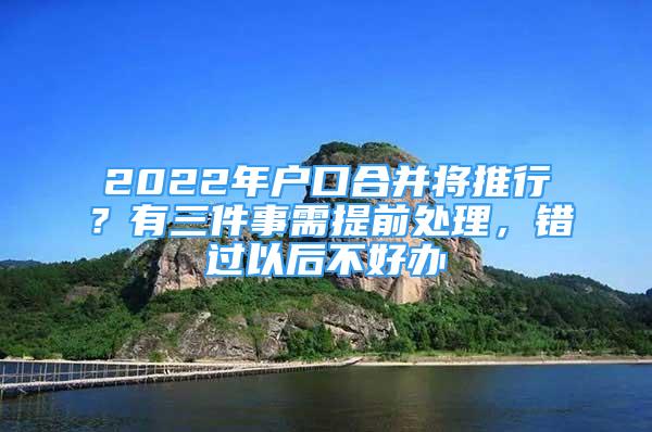 2022年戶口合并將推行？有三件事需提前處理，錯過以后不好辦