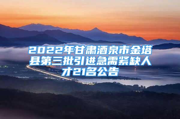 2022年甘肅酒泉市金塔縣第三批引進急需緊缺人才21名公告