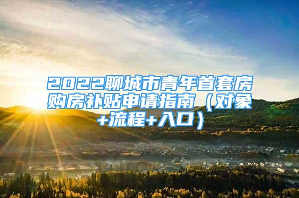 2022聊城市青年首套房購房補(bǔ)貼申請(qǐng)指南（對(duì)象+流程+入口）