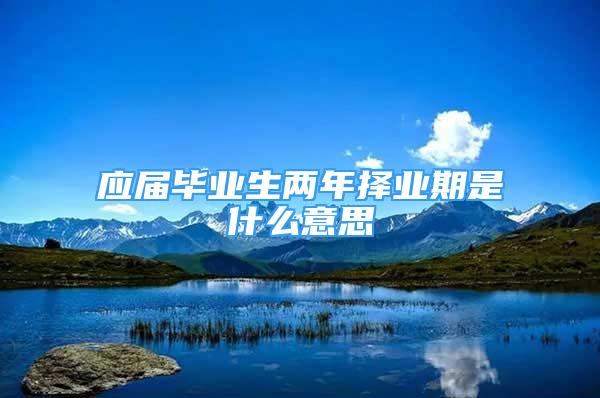 應(yīng)屆畢業(yè)生兩年擇業(yè)期是什么意思