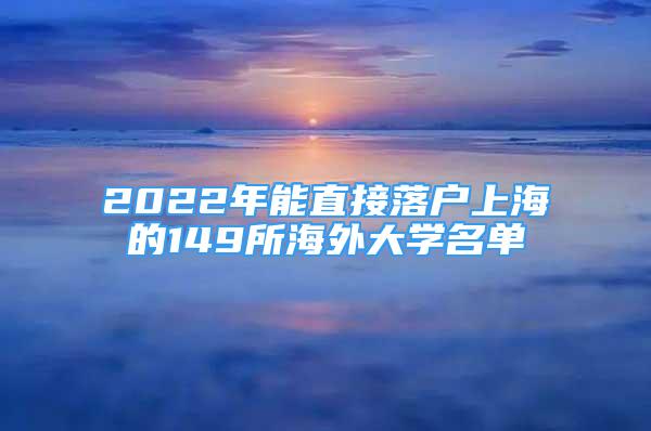 2022年能直接落戶上海的149所海外大學(xué)名單