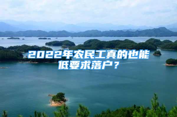 2022年農(nóng)民工真的也能低要求落戶？