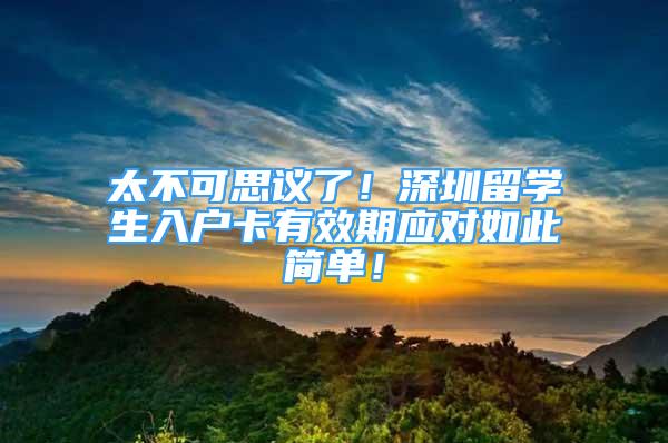 太不可思議了！深圳留學(xué)生入戶卡有效期應(yīng)對如此簡單！