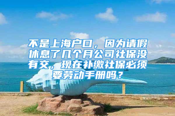 不是上海戶口，因?yàn)檎?qǐng)假休息了幾個(gè)月公司社保沒有交，現(xiàn)在補(bǔ)繳社保必須要?jiǎng)趧?dòng)手冊(cè)嗎？