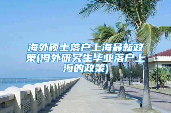 海外碩士落戶上海最新政策(海外研究生畢業(yè)落戶上海的政策)