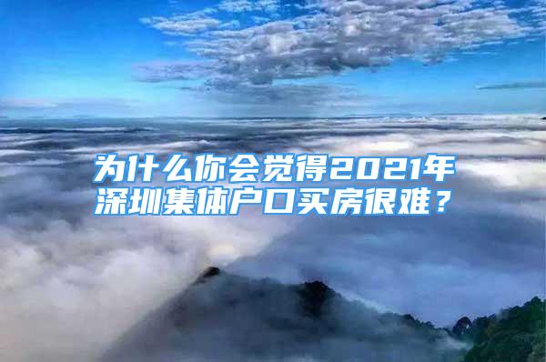 為什么你會(huì)覺得2021年深圳集體戶口買房很難？