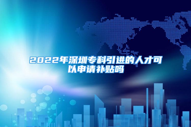 2022年深圳?？埔M的人才可以申請補貼嗎