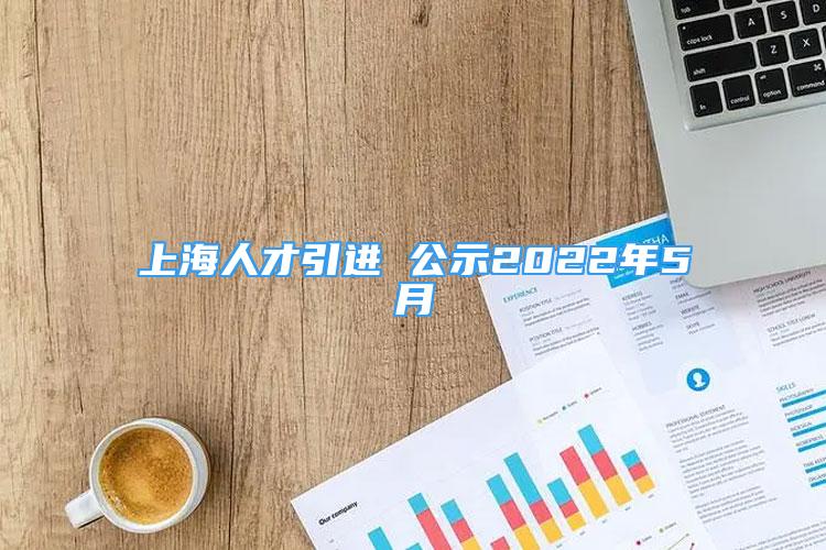 上海人才引進(jìn) 公示2022年5月