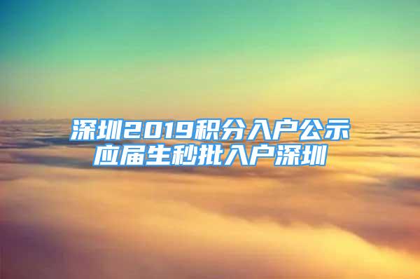 深圳2019積分入戶公示應屆生秒批入戶深圳