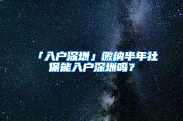 「入戶深圳」繳納半年社保能入戶深圳嗎？