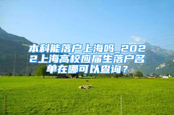 本科能落戶上海嗎_2022上海高校應(yīng)屆生落戶名單在哪可以查詢？