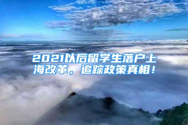 2021以后留學生落戶上海改革，追蹤政策真相！