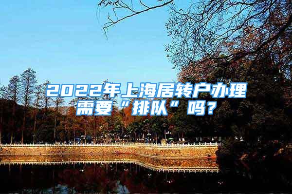 2022年上海居轉(zhuǎn)戶辦理需要“排隊(duì)”嗎？