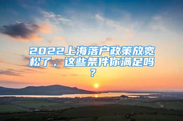 2022上海落戶政策放寬松了，這些條件你滿足嗎？