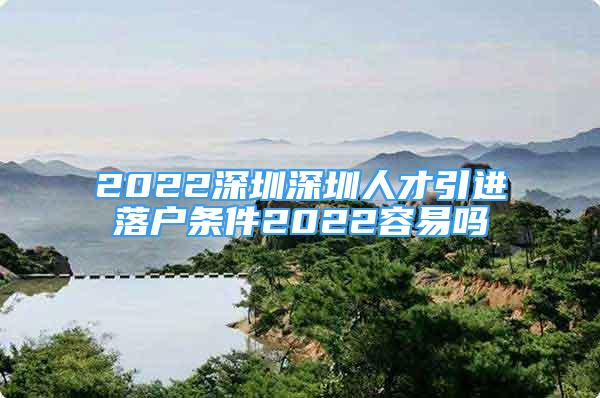 2022深圳深圳人才引進落戶條件2022容易嗎