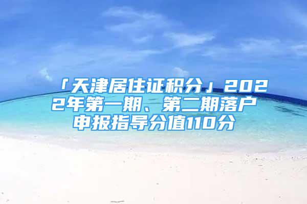 「天津居住證積分」2022年第一期、第二期落戶申報指導(dǎo)分值110分